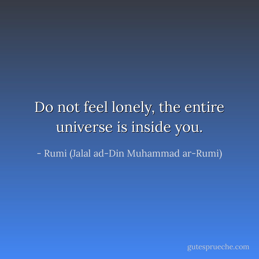 Do not feel lonely, the entire universe is inside you. - Rumi (Jalal ad-Din Muhammad ar-Rumi)