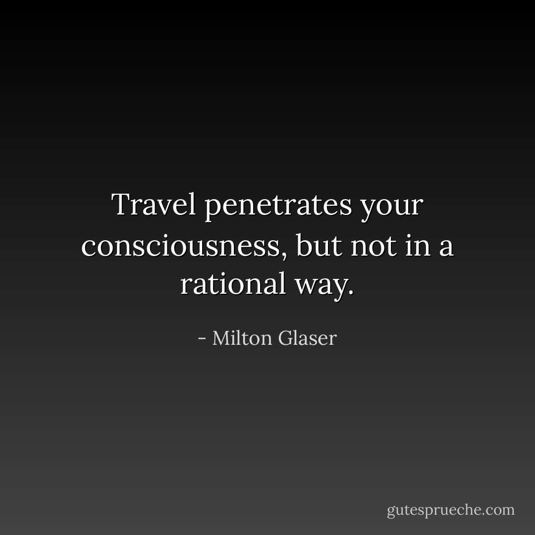 Travel penetrates your consciousness, but not in a rational way. - Milton Glaser