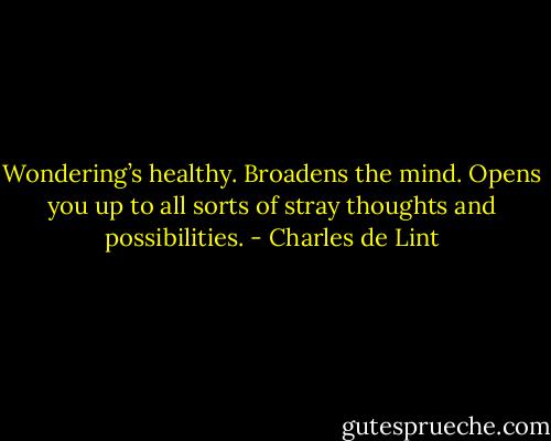Wondering’s healthy. Broadens the mind. Opens you up to all sorts of stray thoughts and possibilities. - Charles de Lint