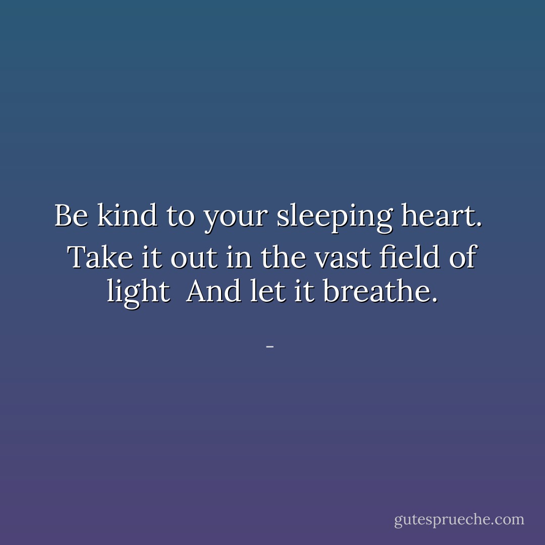 Be kind to your sleeping heart.<br /> Take it out in the vast field of light<br /> And let it breathe. - 