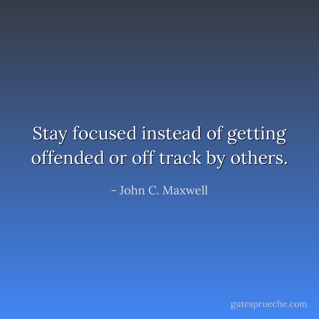 Stay focused instead of getting offended or off track by others. - John C. Maxwell
