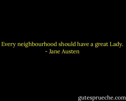 Every neighbourhood should have a great Lady. - Jane Austen