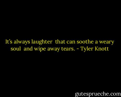 It’s always laughter<br /> that can soothe a weary soul<br /> and wipe away tears. - Tyler Knott