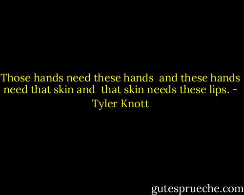 Those hands need these hands<br /> and these hands need that skin and<br /> that skin needs these lips. - Tyler Knott