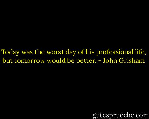 Today was the worst day of his professional life, but tomorrow would be better. - John Grisham