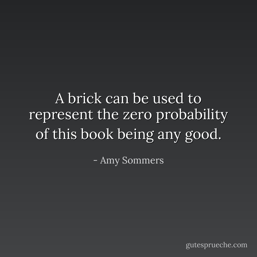 A brick can be used to represent the zero probability of this book being any good. - Amy Sommers