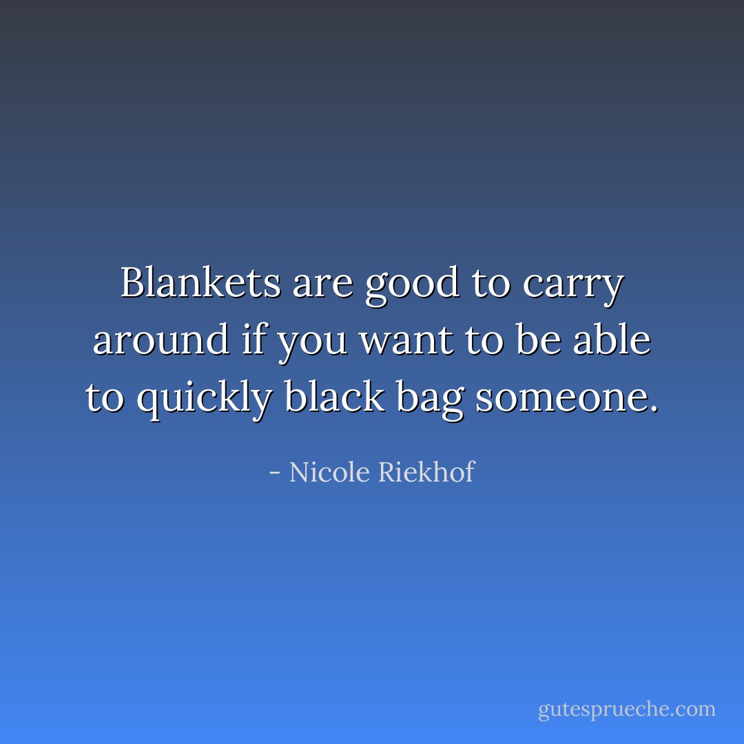 Blankets are good to carry around if you want to be able to quickly black bag someone. - Nicole Riekhof