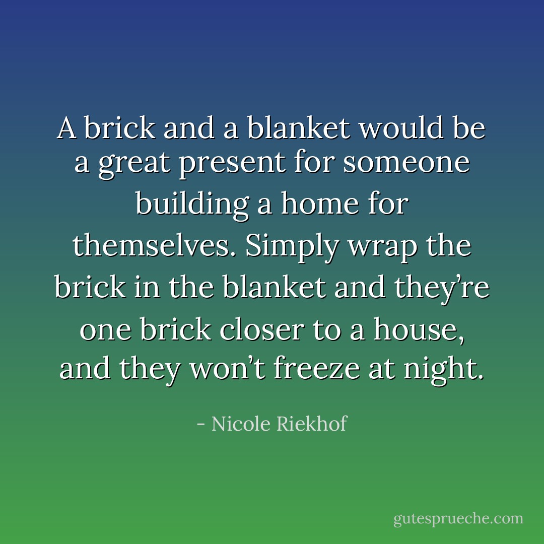 A brick and a blanket would be a great present for someone building a home for themselves. Simply wrap the brick in the blanket and they’re one brick closer to a house, and they won’t freeze at night. - Nicole Riekhof