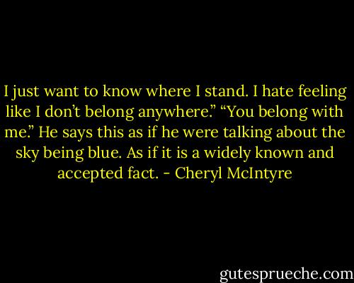 I just want to know where I stand. I hate feeling like I don’t belong anywhere.”<br />“You belong with me.” He says this as if he were talking about the sky being blue. As if it is a widely known and accepted fact. - Cheryl McIntyre