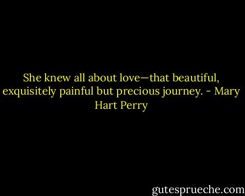 She knew all about love—that beautiful, exquisitely painful but precious journey. - Mary Hart Perry