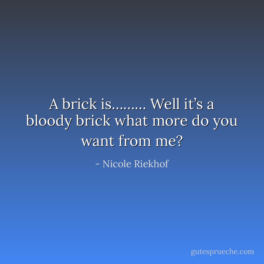 A brick is……… Well it’s a bloody brick what more do you want from me? - Nicole Riekhof