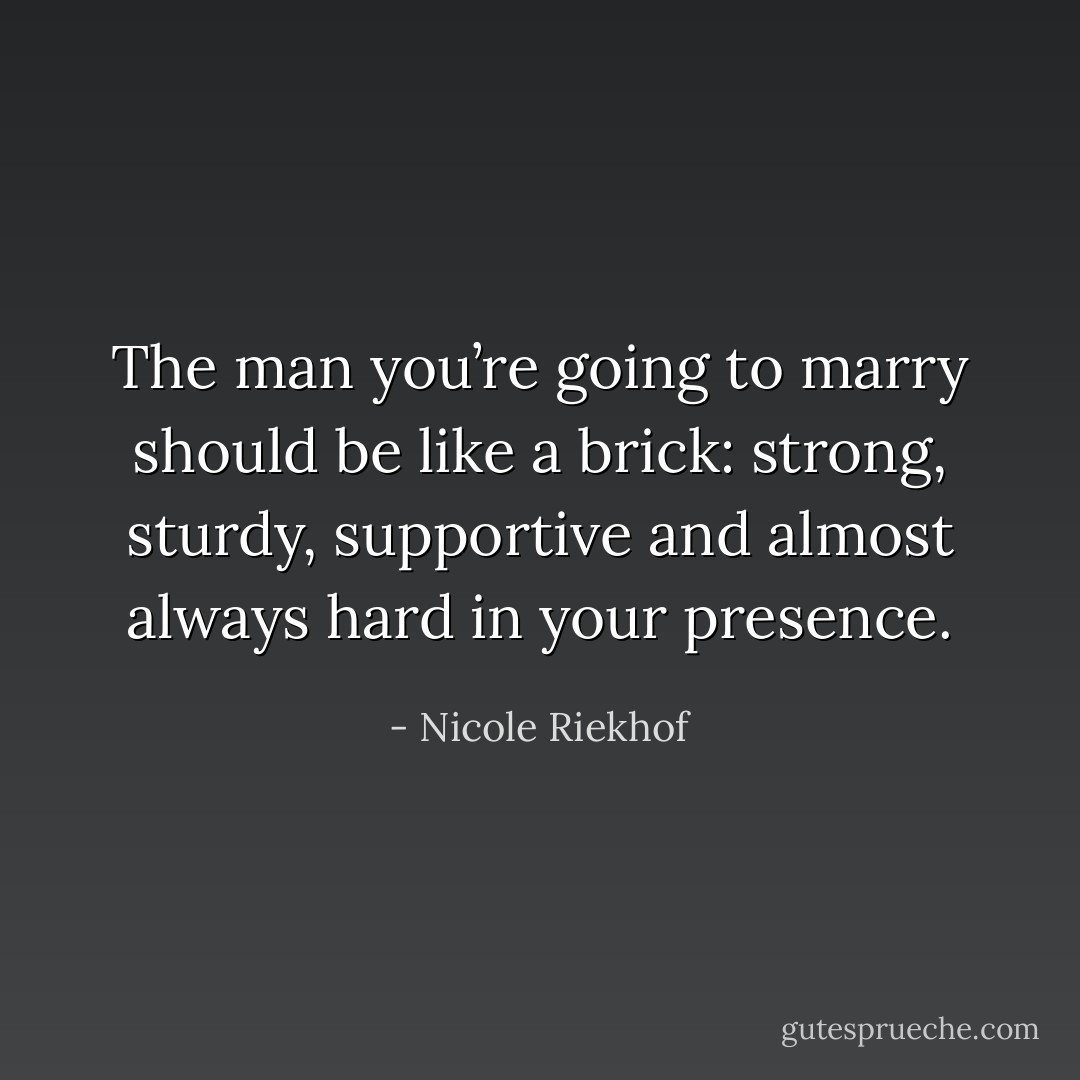 The man you’re going to marry should be like a brick: strong, sturdy, supportive and almost always hard in your presence. - Nicole Riekhof
