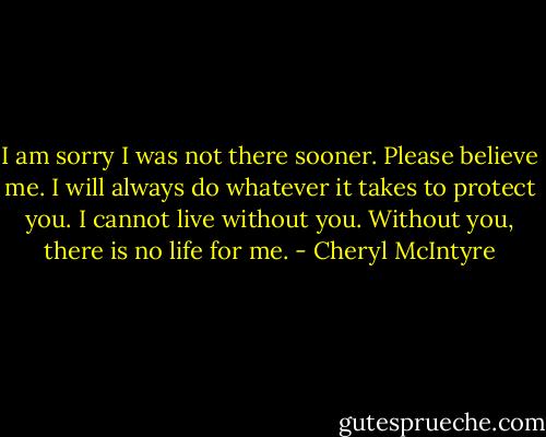 I am sorry I was not there sooner. Please believe me. I will always do whatever it takes to protect you. I cannot live without you. Without you, there is no life for me. - Cheryl McIntyre