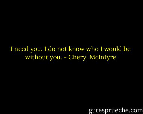 I need you. I do not know who I would be without you. - Cheryl McIntyre