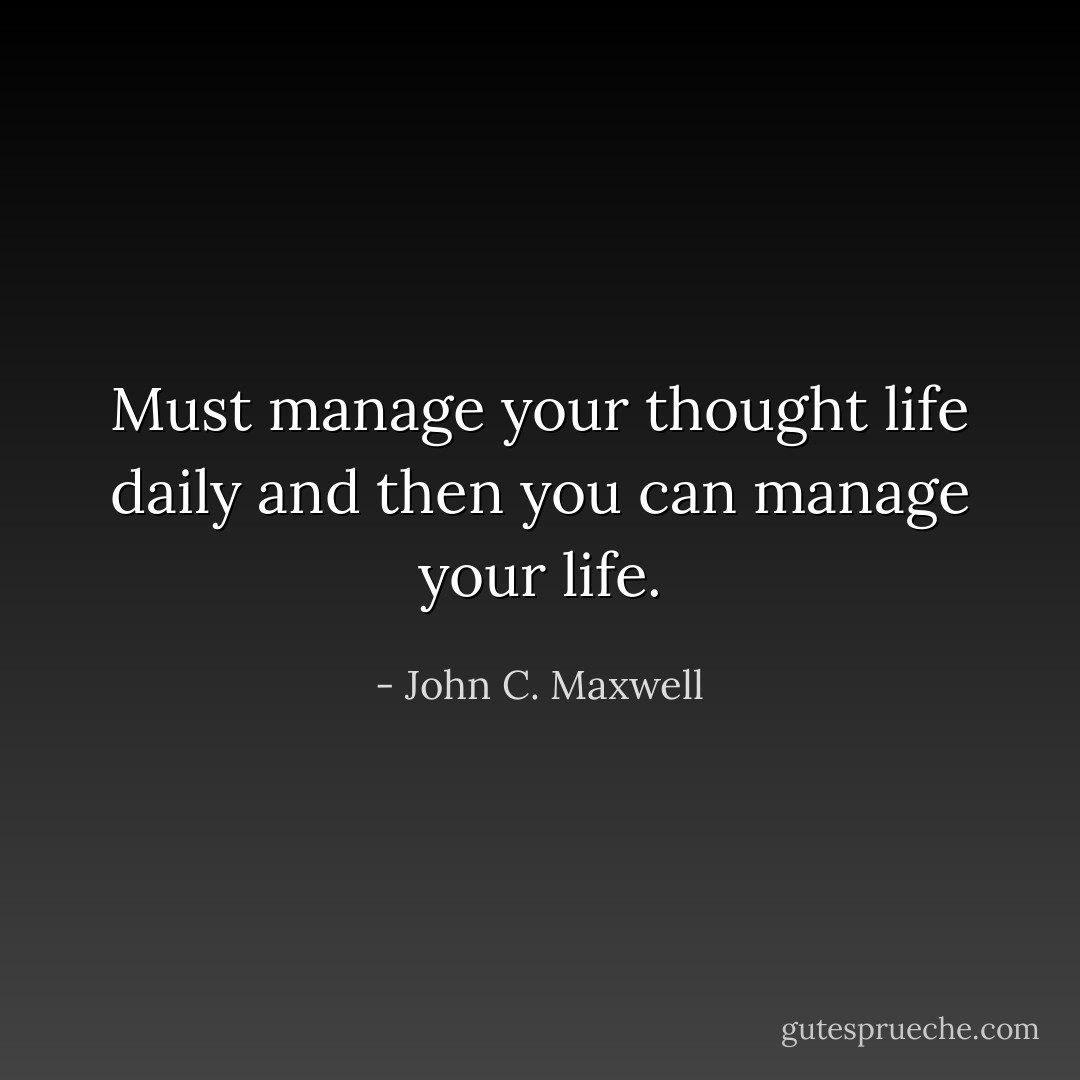 Must manage your thought life daily and then you can manage your life. - John C. Maxwell