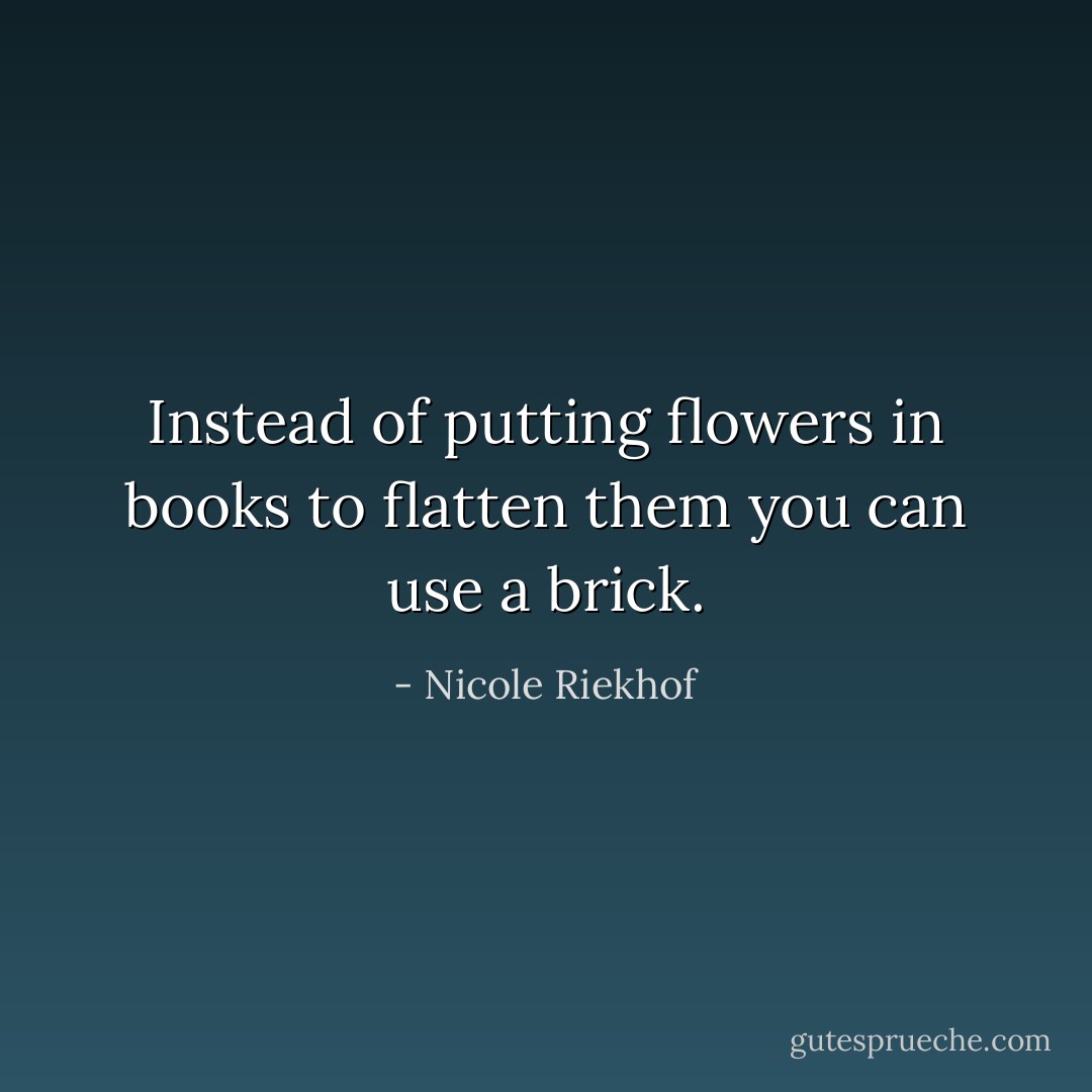 Instead of putting flowers in books to flatten them you can use a brick. - Nicole Riekhof