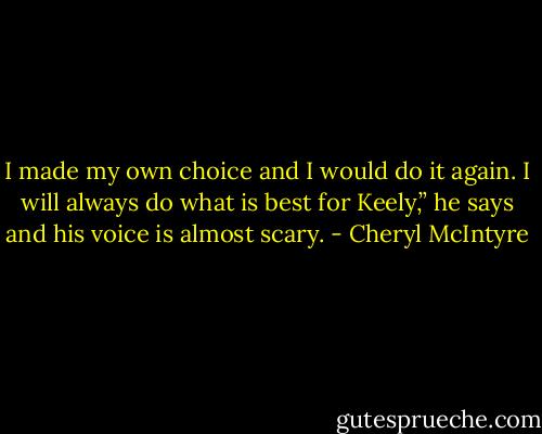 I made my own choice and I would do it again. I will always do what is best for Keely,” he says and his voice is almost scary. - Cheryl McIntyre