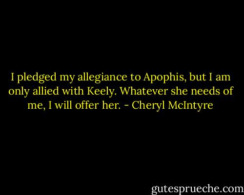 I pledged my allegiance to Apophis, but I am only allied with Keely. Whatever she needs of me, I will offer her. - Cheryl McIntyre