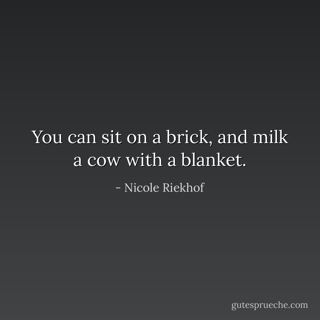 You can sit on a brick, and milk a cow with a blanket. - Nicole Riekhof