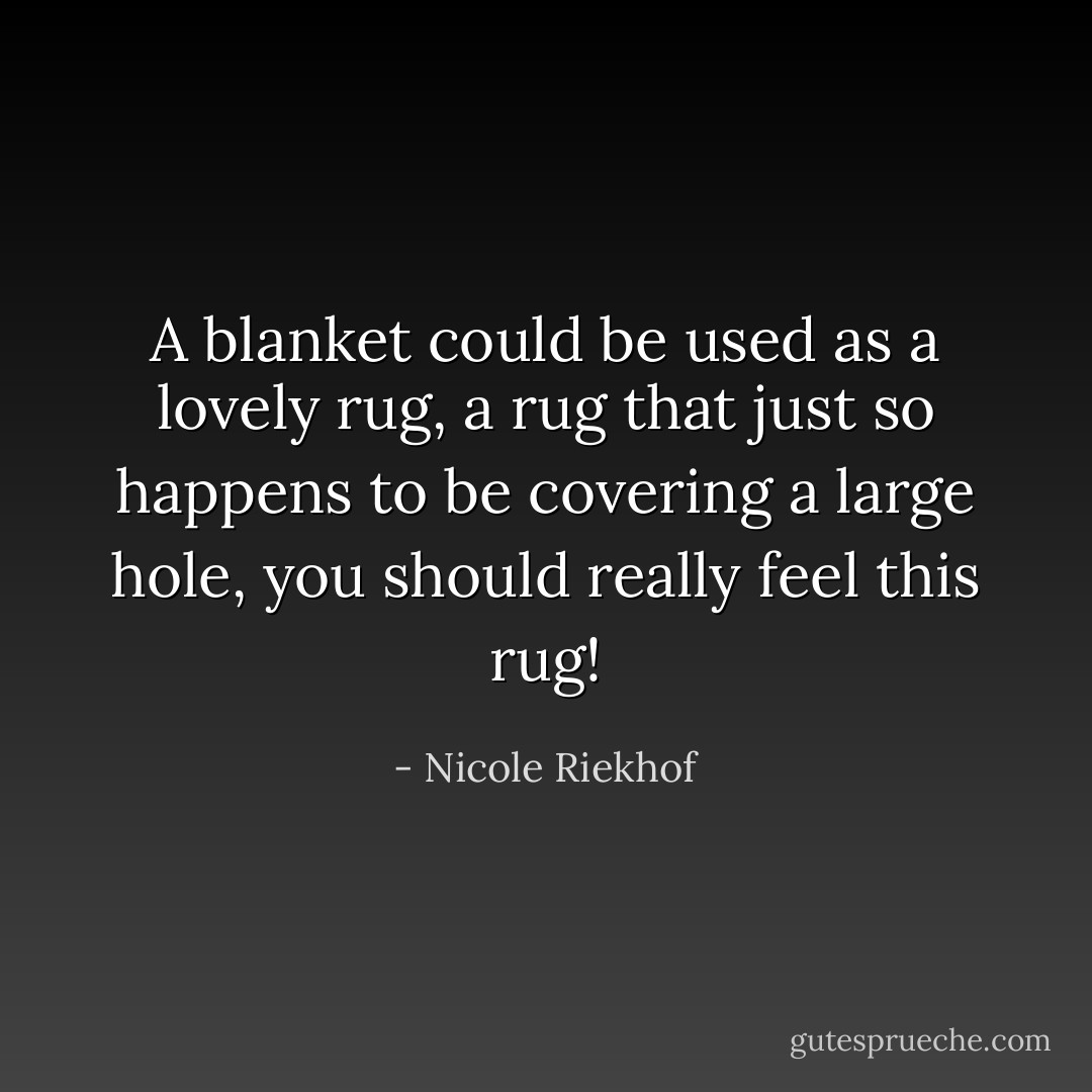 A blanket could be used as a lovely rug, a rug that just so happens to be covering a large hole, you should really feel this rug! - Nicole Riekhof