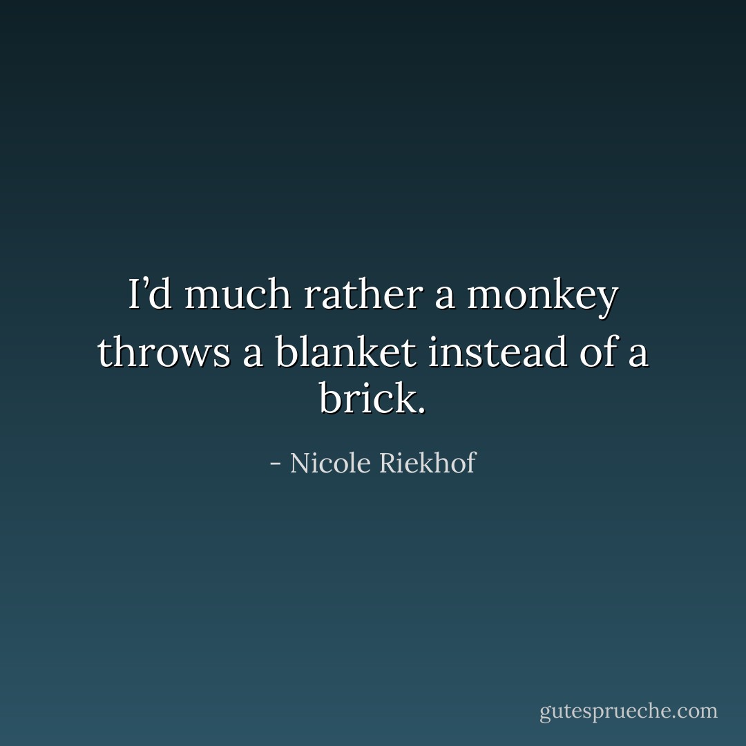 I’d much rather a monkey throws a blanket instead of a brick. - Nicole Riekhof