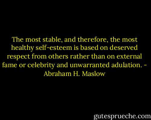 The most stable, and therefore, the most healthy self-esteem is based on deserved respect from others rather than on external fame or celebrity and unwarranted adulation. - Abraham H. Maslow