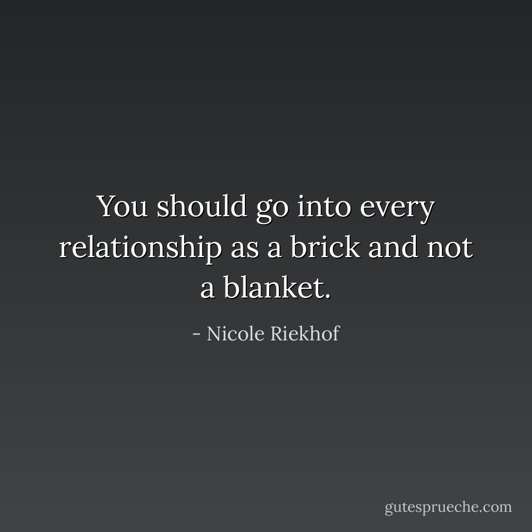 You should go into every relationship as a brick and not a blanket. - Nicole Riekhof
