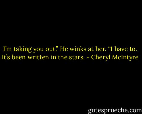 I’m taking you out.” He winks at her. “I have to. It’s been written in the stars. - Cheryl McIntyre
