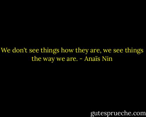 We don't see things how they are, we see things the way we are. - Anaïs Nin