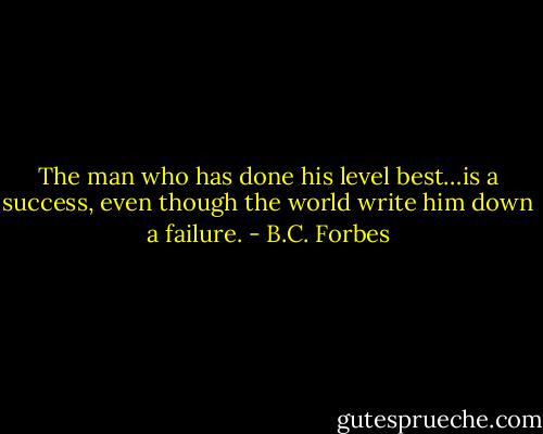 The man who has done his level best…is a success, even though the world write him down a failure. - B.C. Forbes