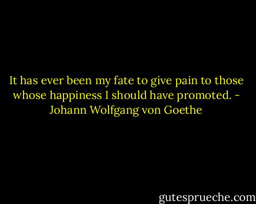 ‎It has ever been my fate to give pain to those whose happiness I should have promoted. - Johann Wolfgang von Goethe