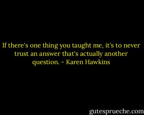 If there's one thing you taught me, it's to never trust an answer that's actually another question. - Karen Hawkins