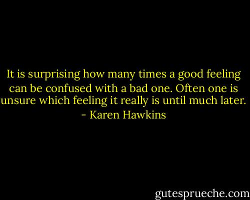 It is surprising how many times a good feeling can be confused with a bad one. Often one is unsure which feeling it really is until much later. - Karen Hawkins