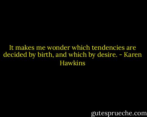 It makes me wonder which tendencies are decided by birth, and which by desire. - Karen Hawkins