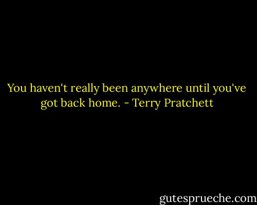 You haven't really been anywhere until you've got back home. - Terry Pratchett