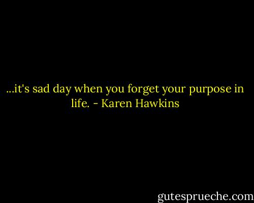 ...it's sad day when you forget your purpose in life. - Karen Hawkins