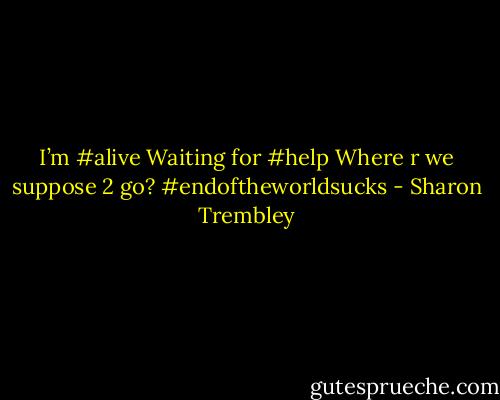 I’m #alive Waiting for #help Where r we suppose 2 go? #endoftheworldsucks - Sharon Trembley
