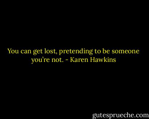 You can get lost, pretending to be someone you’re not. - Karen Hawkins