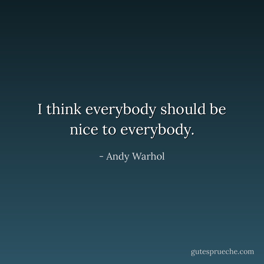 I think everybody should be nice to everybody. - Andy Warhol