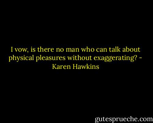 I vow, is there no man who can talk about physical pleasures without exaggerating? - Karen Hawkins