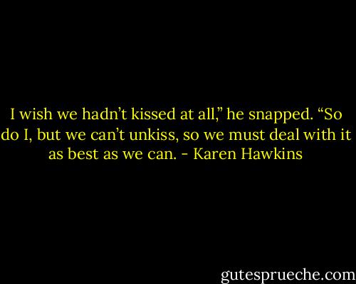I wish we hadn’t kissed at all,” he snapped.<br />“So do I, but we can’t unkiss, so we must deal with it as best as we can. - Karen Hawkins