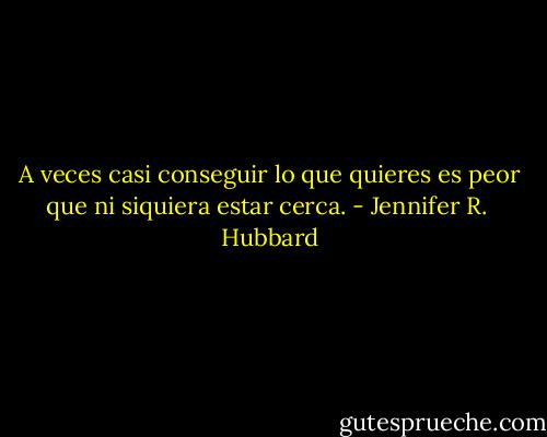 A veces casi conseguir lo que quieres es peor que ni siquiera estar cerca. - Jennifer R.  Hubbard