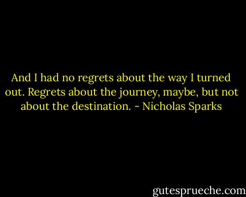 And I had no regrets about the way I turned out. Regrets about the journey, maybe, but not about the destination. - Nicholas Sparks