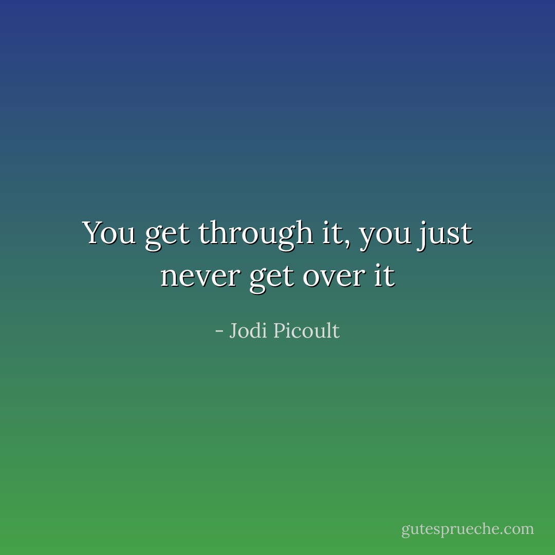 You get through it, you just never get over it - Jodi Picoult