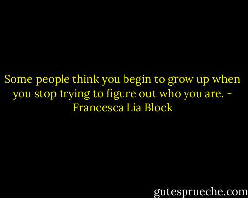 Some people think you begin to grow up when you stop trying to figure out who you are. - Francesca Lia Block