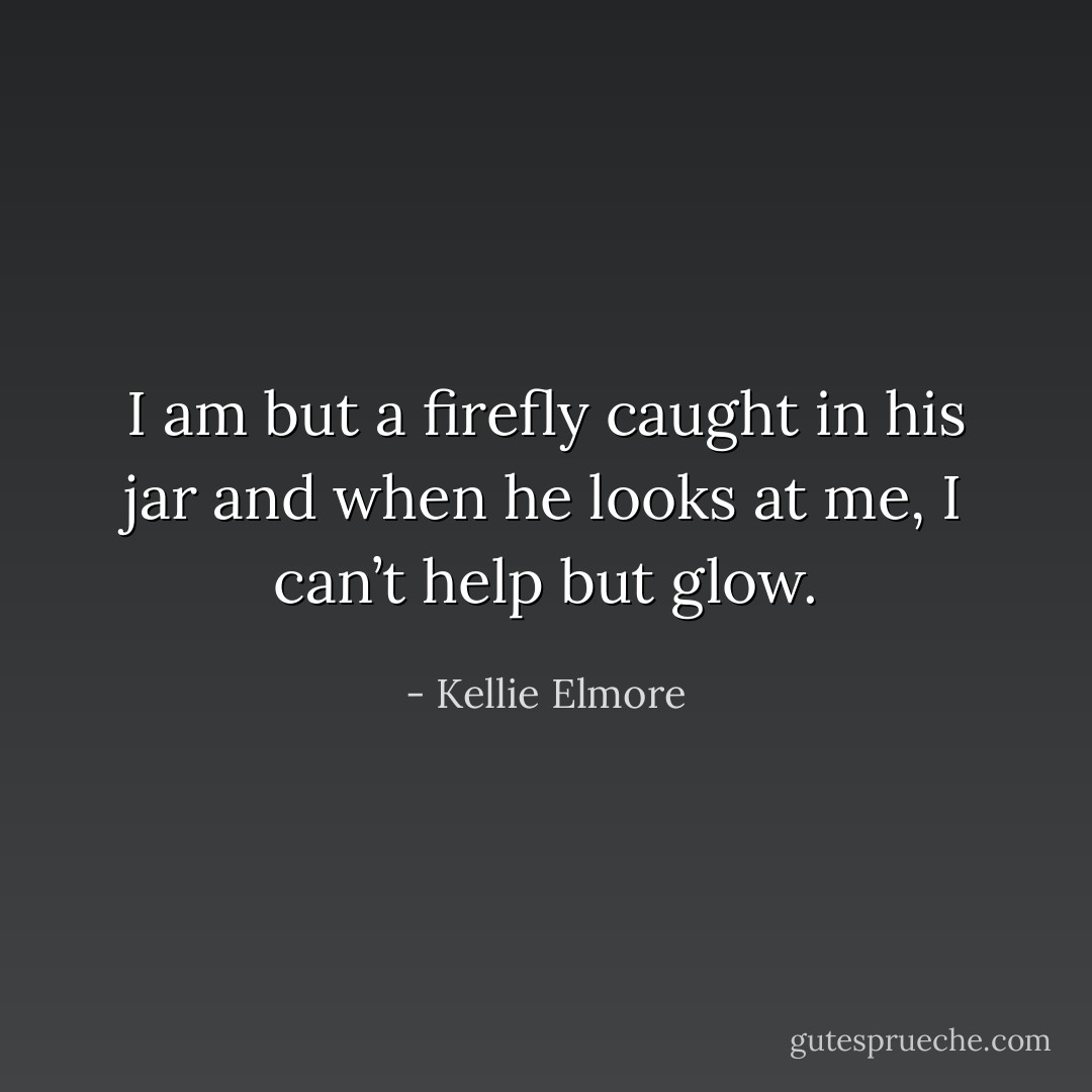 I am but a firefly caught in his jar and when he looks at me, I can’t help but glow. - Kellie Elmore