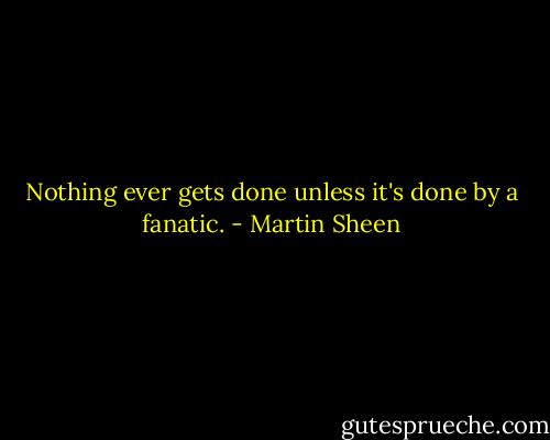 Nothing ever gets done unless it's done by a fanatic. - Martin Sheen