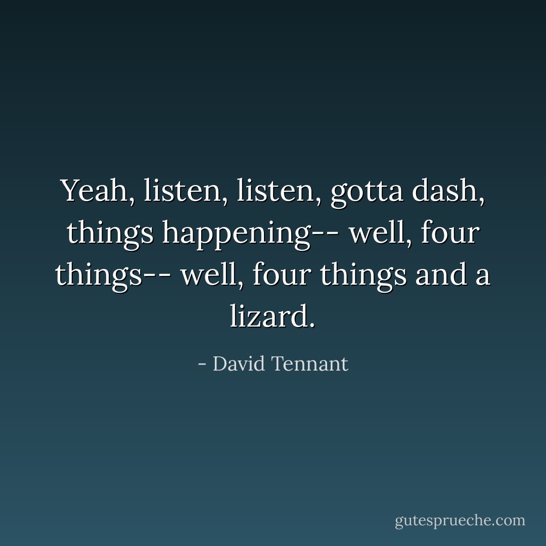 Yeah, listen, listen, gotta dash, things happening--<br />well, four things--<br />well, four things and a lizard. - David Tennant