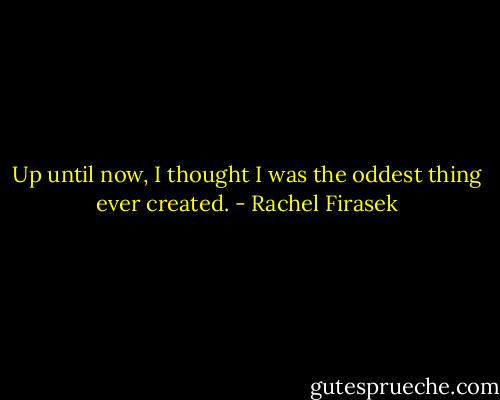 Up until now, I thought I was the oddest thing ever created. - Rachel Firasek