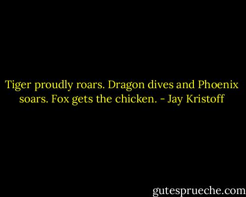 Tiger proudly roars.<br />Dragon dives and Phoenix soars.<br />Fox gets the chicken. - Jay Kristoff
